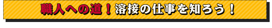 職人への道！溶接の仕事を知ろう！